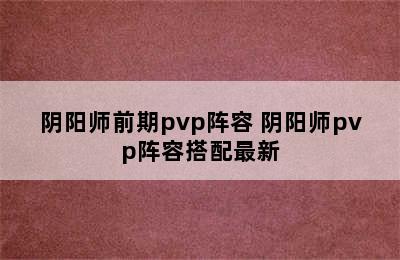 阴阳师前期pvp阵容 阴阳师pvp阵容搭配最新